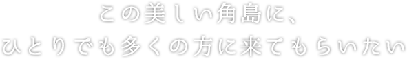 この美しい角島に、ひとりでも多くの方に来てもらいたい